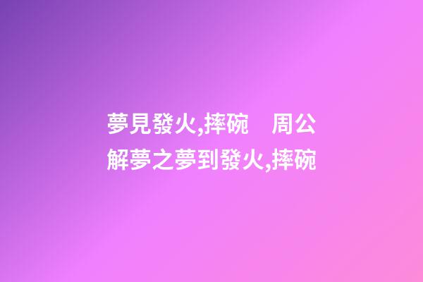 夢見發火,摔碗　周公解夢之夢到發火,摔碗